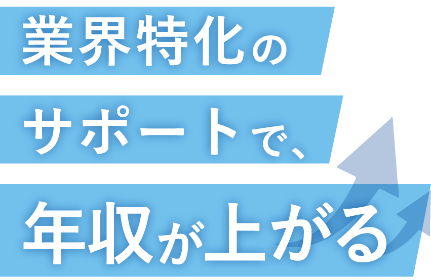 業界特化のサポートで、年収が上がる